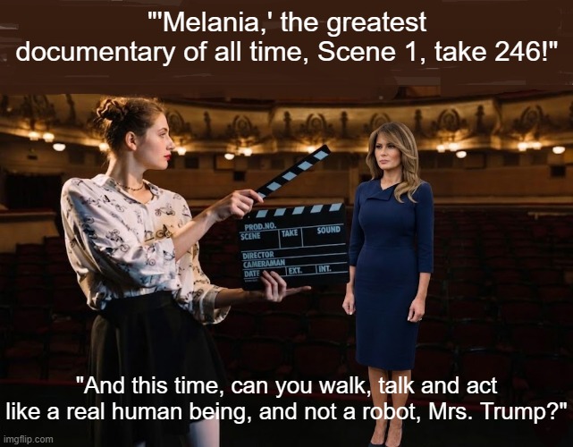 On the Set of 'Melania' | "'Melania,' the greatest documentary of all time, Scene 1, take 246!"; "And this time, can you walk, talk and act like a real human being, and not a robot, Mrs. Trump?" | image tagged in melania trump meme,melania movie,i hate the trumps,the trumps suck | made w/ Imgflip meme maker