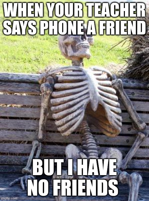 Waiting Skeleton Meme | when your teacher says phone a friend; but i have no friends | image tagged in memes,waiting skeleton | made w/ Imgflip meme maker