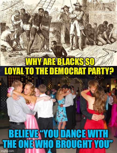 The Reason African-Americans are so loyal to the Democrat Party | Why are Blacks so loyal to the Democrat Party? Believe “You dance with the one who brought you” | image tagged in gifs,democrats,democratic socialism,history,loyalty | made w/ Imgflip meme maker