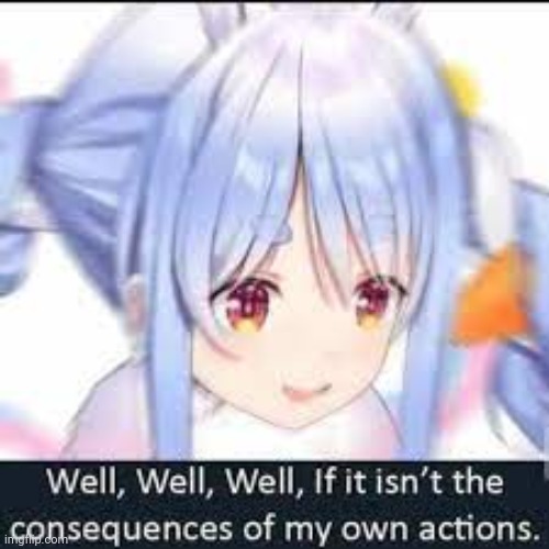 image tagged in well if it isn't the consequences of my own actions | made w/ Imgflip meme maker
