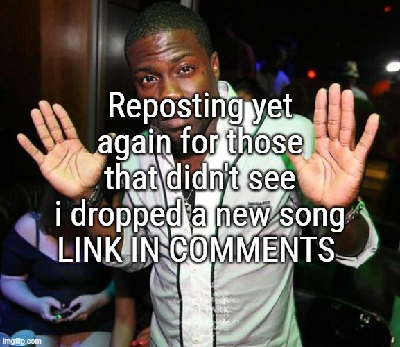 i'll repost this again for one last time in like 4-5 hours ig | Reposting yet again for those that didn't see i dropped a new song
LINK IN COMMENTS | image tagged in kevin hart hands up | made w/ Imgflip meme maker
