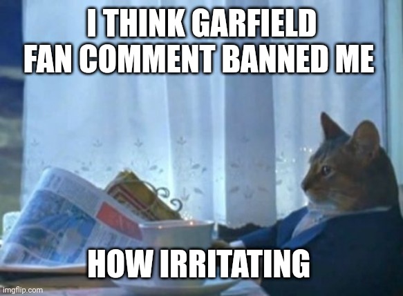 I Should Buy A Boat Cat | I think Garfield fan comment banned me; How irritating | image tagged in memes,i should buy a boat cat | made w/ Imgflip meme maker