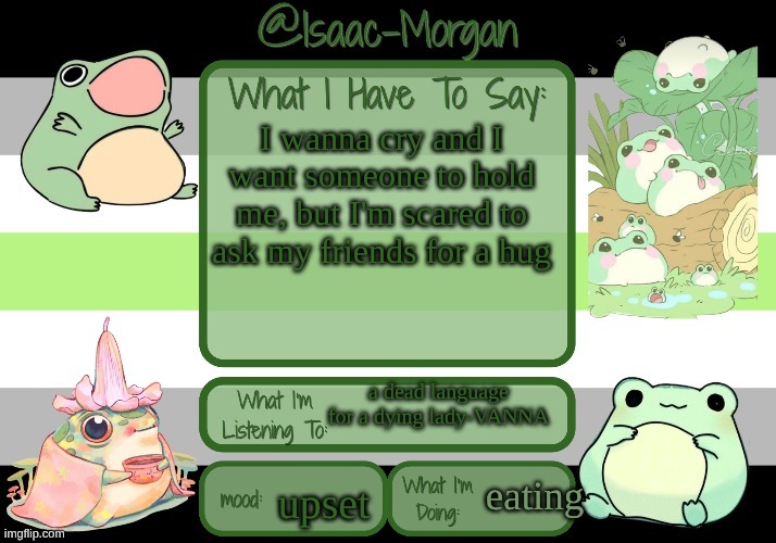 sam's froggy temp (ty seasalt) | I wanna cry and I want someone to hold me, but I'm scared to ask my friends for a hug; a dead language for a dying lady-VANNA; eating; upset | image tagged in sam's froggy temp ty seasalt | made w/ Imgflip meme maker