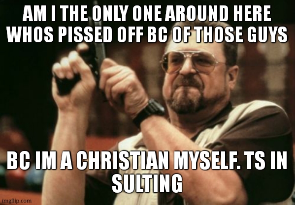 Am I The Only One Around Here Meme | am i the only one around here whos pissed off bc of those guys bc im a christian myself. ts in
sulting | image tagged in memes,am i the only one around here | made w/ Imgflip meme maker