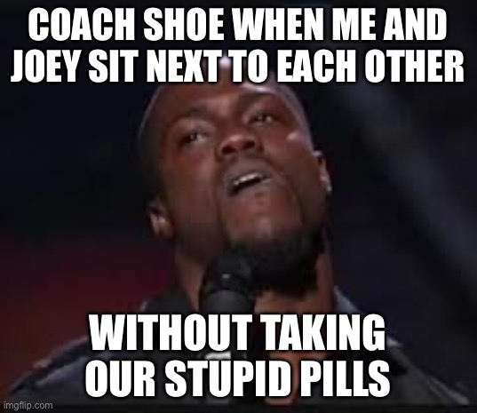 oh hell nah | Coach shoe when me and Joey sit next to each other; Without taking our stupid pills | image tagged in oh hell nah | made w/ Imgflip meme maker