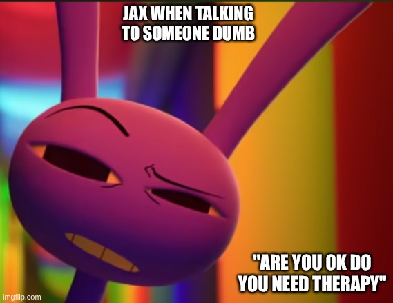 Jax is smart people not to dumb | jax when talking to someone dumb; "are you ok do you need therapy" | image tagged in screenshot 2026-04-05 9 55 17 am png | made w/ Imgflip meme maker