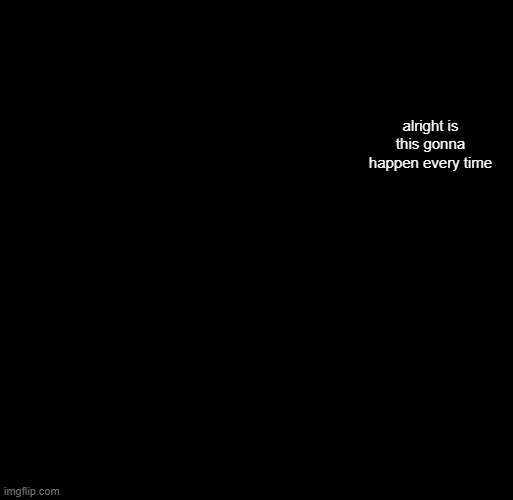 hash brownies announcement temp | alright is this gonna happen every time | image tagged in hash brownies announcement temp | made w/ Imgflip meme maker
