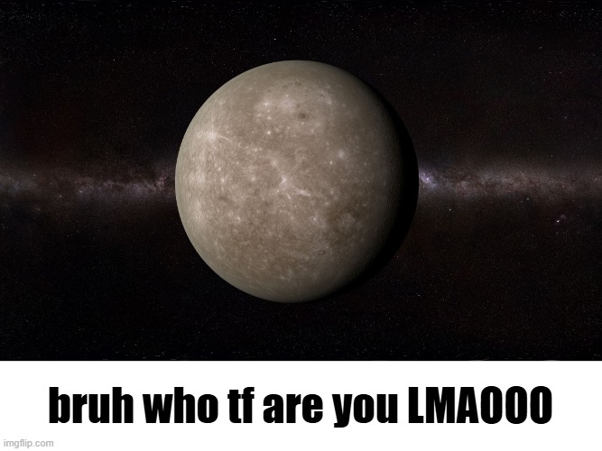 Mercury | bruh who tf are you LMAOOO | image tagged in mercury | made w/ Imgflip meme maker
