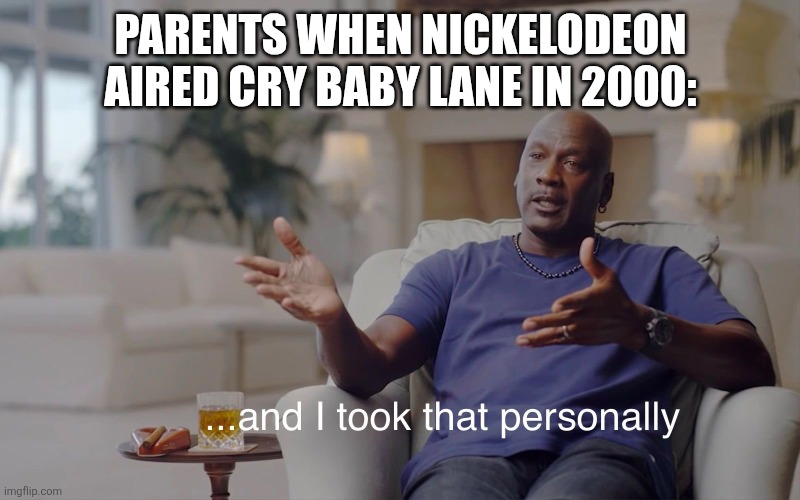 It's actually true doe | Parents when Nickelodeon aired Cry Baby Lane in 2000: | image tagged in and i took that personally | made w/ Imgflip meme maker