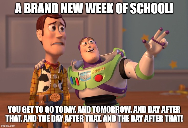 X, X Everywhere Meme | a brand new week of school! you get to go today, and tomorrow, and day after that, and the day after that, and the day after that! | image tagged in memes,x x everywhere | made w/ Imgflip meme maker