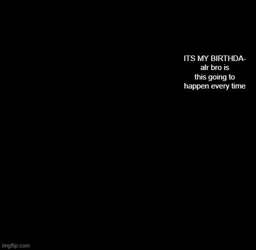 hash brownies announcement temp | ITS MY BIRTHDA- alr bro is this going to happen every time | image tagged in hash brownies announcement temp | made w/ Imgflip meme maker