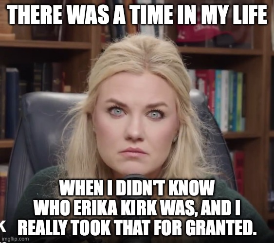 And now there are folks doing white face impersonating her too? | there was a time in my life; when I didn't know who Erika Kirk was, and I really took that for granted. | image tagged in erika kirk eyes,charlie kirk,maga,right wing,who are you | made w/ Imgflip meme maker