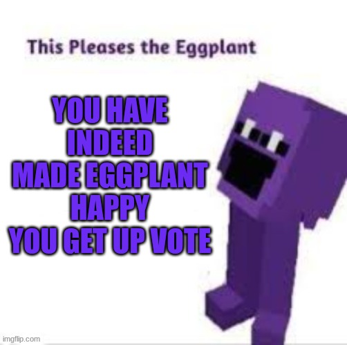This pleases the eggplant | you have indeed made eggplant happy you get up vote | image tagged in this pleases the eggplant | made w/ Imgflip meme maker