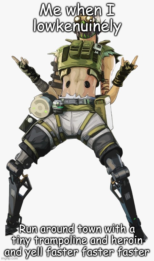 I know what I wanna do when I grow up | Me when I lowkenuinely; Run around town with a tiny trampoline and heroin and yell faster faster faster | image tagged in octane | made w/ Imgflip meme maker
