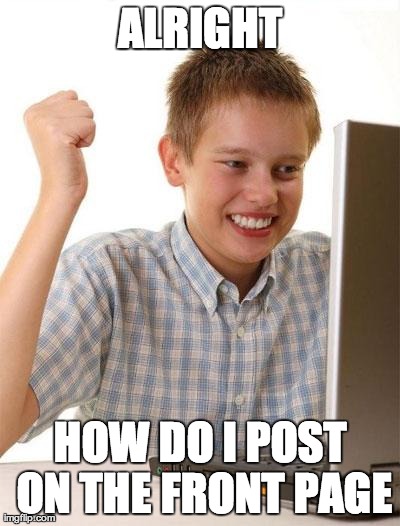 First Day On The Internet Kid Meme | ALRIGHT HOW DO I POST ON THE FRONT PAGE | image tagged in memes,first day on the internet kid,AdviceAnimals | made w/ Imgflip meme maker