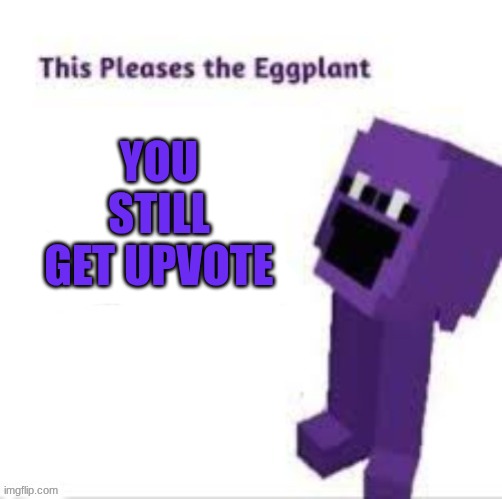 This pleases the eggplant | you still get upvote | image tagged in this pleases the eggplant | made w/ Imgflip meme maker