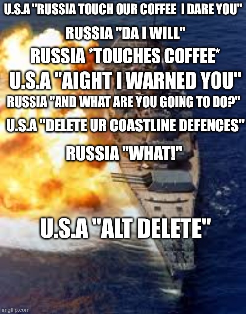 dotn touch our coffee | U.S.A "Russia touch our coffee  I dare you"; Russia "Da I will"; Russia *touches coffee*; U.S.A "aight I warned you"; Russia "and what are you going to do?"; U.S.A "delete ur coastline defences"; Russia "what!"; U.S.A "alt delete" | image tagged in download 4 jpeg | made w/ Imgflip meme maker