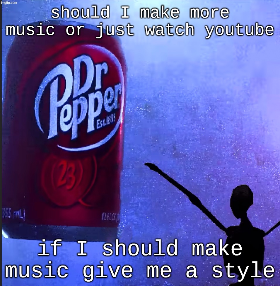Dr pepper | should I make more music or just watch youtube; if I should make music give me a style | image tagged in dr pepper | made w/ Imgflip meme maker