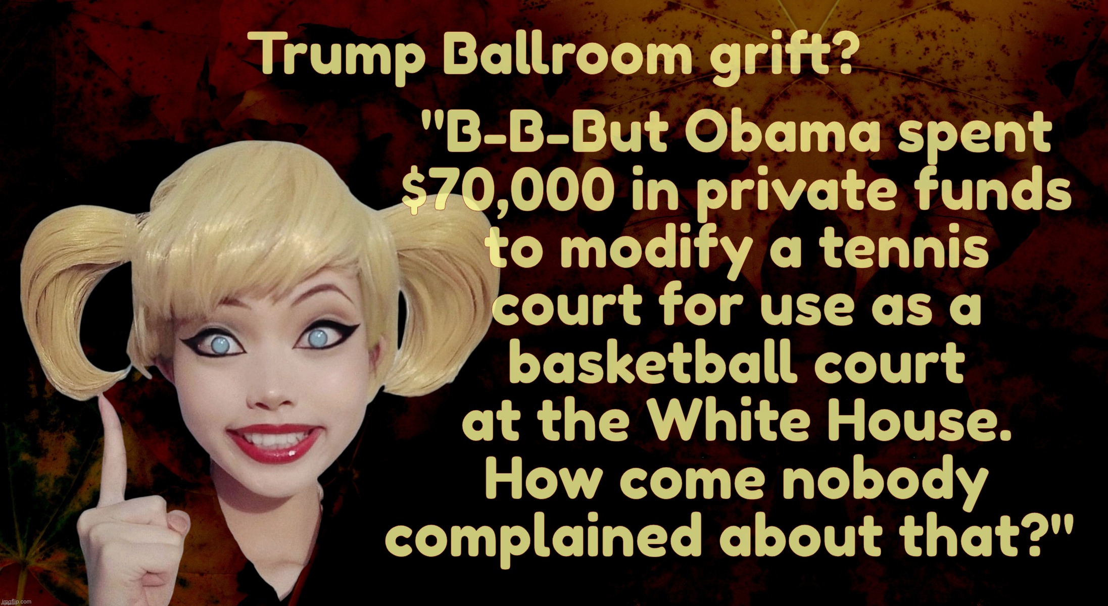MAGA whataboutism | "B-B-But Obama spent
$70,000 in private funds
to modify a tennis
court for use as a
basketball court
at the White House.
How come nobody
complained about that?"; Trump Ballroom grift? | image tagged in harley quinn | made w/ Imgflip meme maker