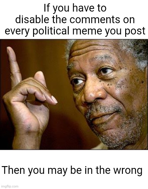 This stream is for debate, not one-sided spurts of whats in your head | If you have to disable the comments on every political meme you post; Then you may be in the wrong | image tagged in this morgan freeman,memes,politics,comments,disable comments,theory | made w/ Imgflip meme maker