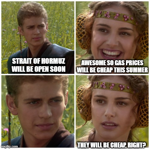 I’m going to change the world. For the better right? Star Wars. | Strait of Hormuz will be open soon; Awesome so gas prices will be cheap this summer; They will be cheap, right? | image tagged in i m going to change the world for the better right star wars | made w/ Imgflip meme maker