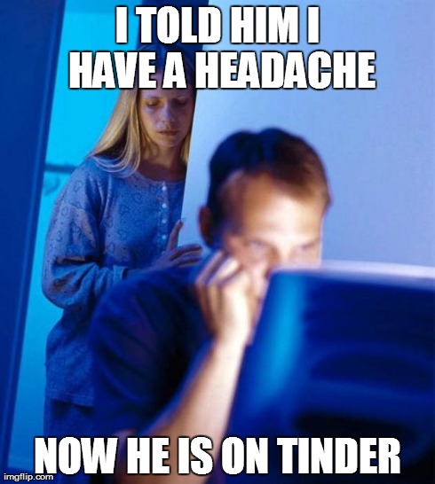 Redditor's Wife | I TOLD HIM I HAVE A HEADACHE NOW HE IS ON TINDER | image tagged in memes,redditors wife | made w/ Imgflip meme maker