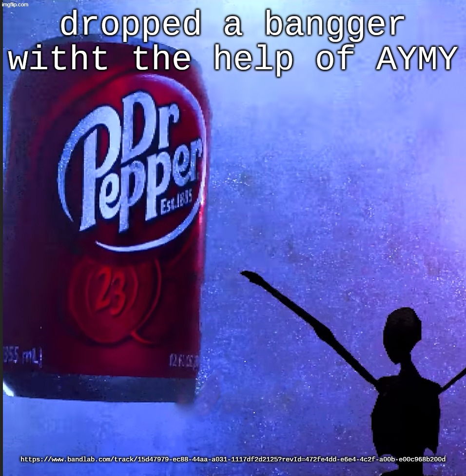 Dr pepper | dropped a bangger witht the help of AYMY; https://www.bandlab.com/track/15d47979-ec88-44aa-a031-1117df2d2125?revId=472fe4dd-e6e4-4c2f-a00b-e00c968b200d | image tagged in dr pepper | made w/ Imgflip meme maker