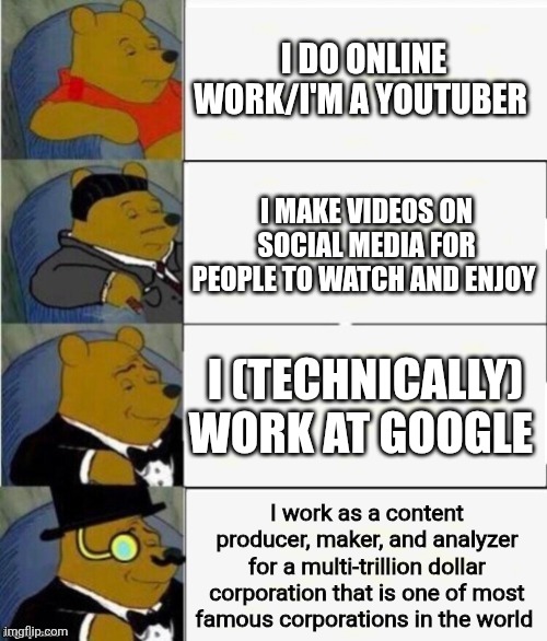 Only YouTubers will get this meme | I do online work/I'm a YouTuber; I make videos on social media for people to watch and enjoy; I (technically) work at Google; I work as a content producer, maker, and analyzer for a multi-trillion dollar corporation that is one of most famous corporations in the world | image tagged in tuxedo winnie the pooh 4 panel | made w/ Imgflip meme maker