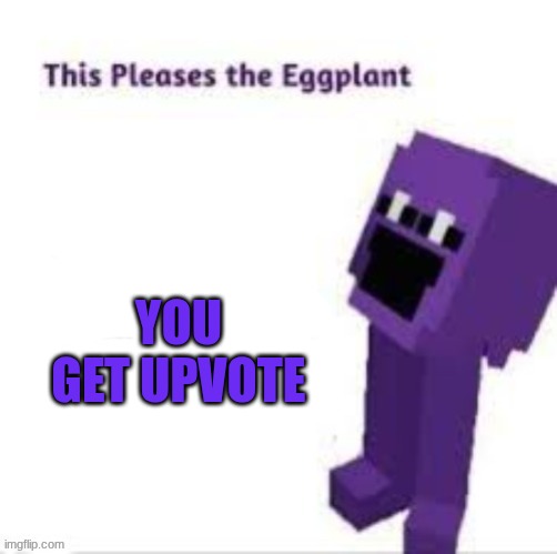 This pleases the eggplant | you get upvote | image tagged in this pleases the eggplant | made w/ Imgflip meme maker