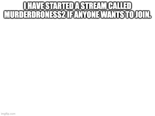 I have started a stream called murderdroness2 if anyone wants to join. | made w/ Imgflip meme maker