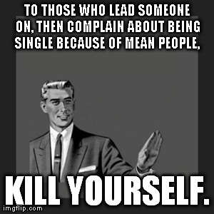 Kill Yourself Guy Meme | TO THOSE WHO LEAD SOMEONE ON, THEN COMPLAIN ABOUT BEING SINGLE BECAUSE OF MEAN PEOPLE,  KILL YOURSELF. | image tagged in memes,kill yourself guy | made w/ Imgflip meme maker