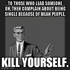 Kill Yourself Guy | TO THOSE WHO LEAD SOMEONE ON, THEN COMPLAIN ABOUT BEING SINGLE BECAUSE OF MEAN PEOPLE,  KILL YOURSELF. | image tagged in memes,kill yourself guy | made w/ Imgflip meme maker