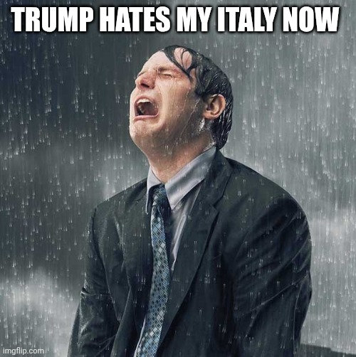 Crying in the rain | Trump hates my Italy now | image tagged in crying in the rain | made w/ Imgflip meme maker
