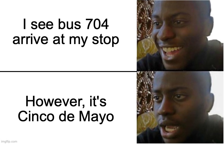 wtf? | I see bus 704 arrive at my stop; However, it's Cinco de Mayo | image tagged in disappointed black guy | made w/ Imgflip meme maker