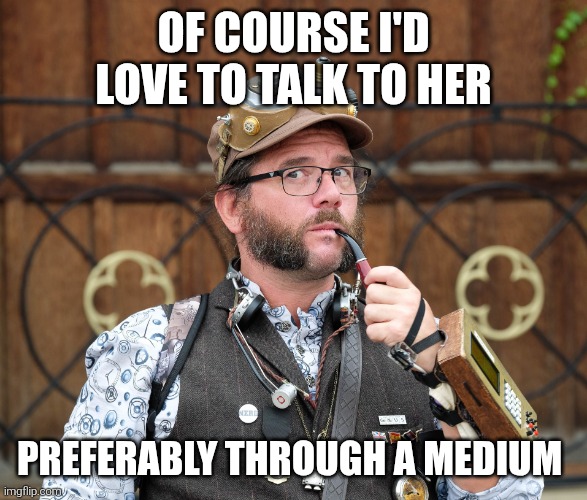 Talking to someone | Of course I'd love to talk to her; Preferably through a medium | image tagged in posh steampunk man with pipe | made w/ Imgflip meme maker