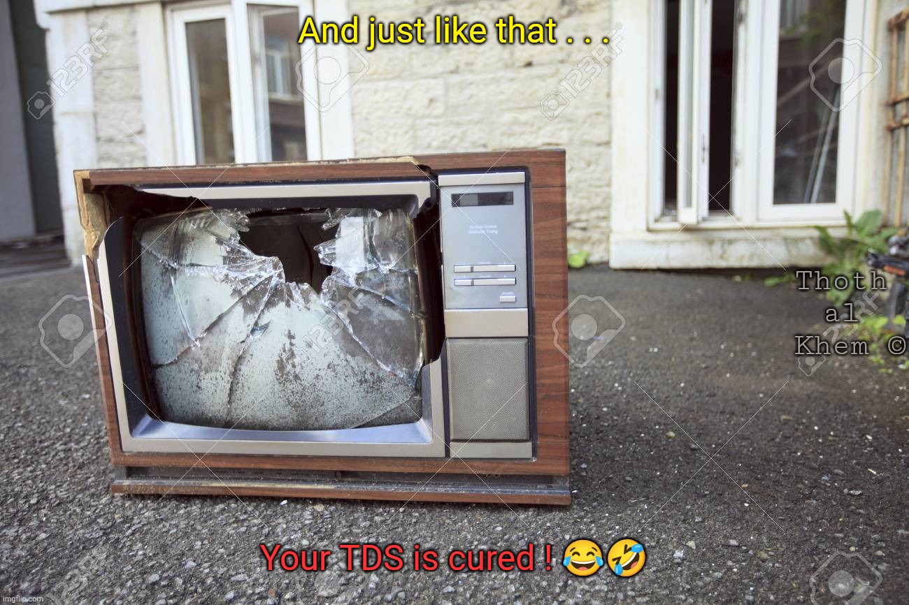 The only cure for TDS | And just like that . . . Thoth al  Khem ©; Your TDS is cured ! 😂🤣 | image tagged in lying leftist news,stop letting the news brainwash you,find out who owns all news,get off the fluoride | made w/ Imgflip meme maker