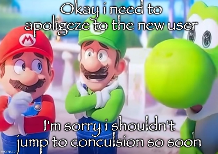 Luigi it died | Okay i need to apoligeze to the new user; I'm sorry i shouldn't jump to conculsion so soon | image tagged in luigi it died | made w/ Imgflip meme maker