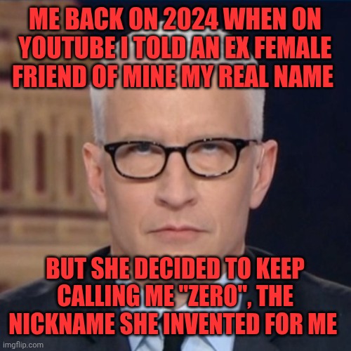 That Zero nickname still haunt my dreams... | Me back on 2024 when on YouTube i told an ex female friend of mine my real name; But she decided to keep calling me "Zero", the nickname she invented for me | image tagged in anderson cooper eye roll,remix | made w/ Imgflip meme maker