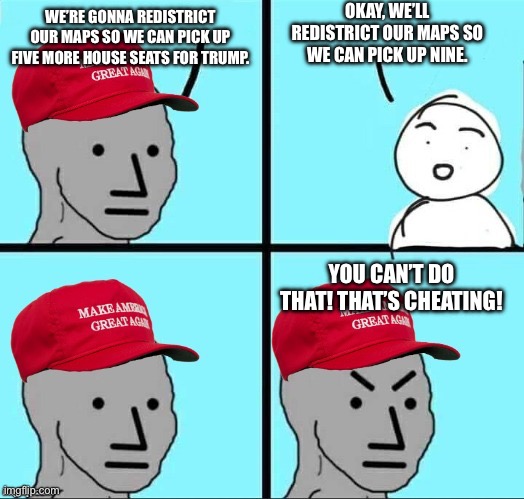 We’re gonna redistrict our maps so we can pick up five more house seats for Trump. Okay, we’ll redistrict our maps so we can pick up nine. Y | image tagged in maga npc an an0nym0us template | made w/ Imgflip meme maker