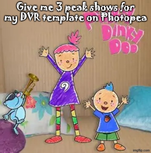 Peak content | Give me 3 peak shows for my DVR template on Photopea | image tagged in peak content | made w/ Imgflip meme maker