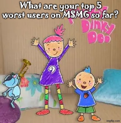 Peak content | What are your top 5 worst users on MSMG so far? | image tagged in peak content | made w/ Imgflip meme maker