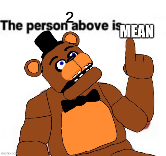 the person above fnaf | 2 mean | image tagged in the person above fnaf | made w/ Imgflip meme maker