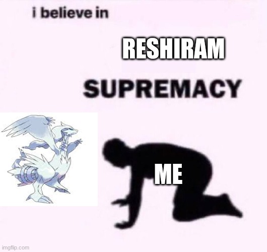 I belive in supermacy | Reshiram me | image tagged in i belive in supermacy | made w/ Imgflip meme maker