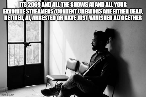 memington | its 2069 and all the shows ai and all your favorite streamers/content creators are either dead, retired, ai, arrested or have just vanished altogether | image tagged in void,future,stock image,thinking | made w/ Imgflip meme maker