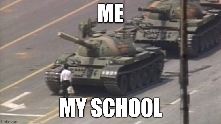 Tiananmen Square Tank Man | Me; My school | image tagged in tiananmen square tank man | made w/ Imgflip meme maker