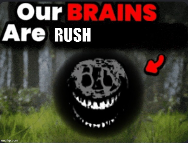 Our brains are GONE | rush | image tagged in our brains are gone | made w/ Imgflip meme maker