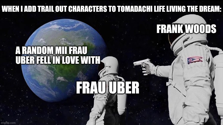 Always Has Been Meme | When i add trail out characters to tomadachi life living the dream:; Frank woods; A RANDOM MII FRAU UBER fell in love with; Frau uber | image tagged in memes,always has been | made w/ Imgflip meme maker