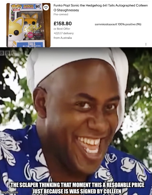 what were they thinking man sclapers sometimes | The Sclaper thinking that moment this a resoanble price

just because is was signed by colleen | image tagged in meme,sonic the hedgehog,tails,scalpers,sonic | made w/ Imgflip meme maker
