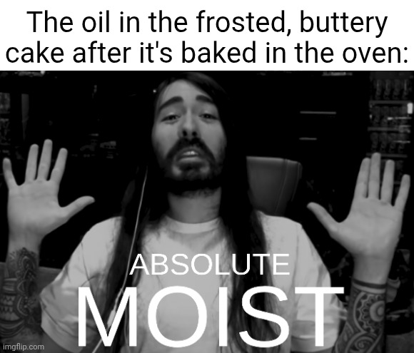 Critically moist cake | The oil in the frosted, buttery cake after it's baked in the oven: | image tagged in absolute moist,cake,dessert | made w/ Imgflip meme maker