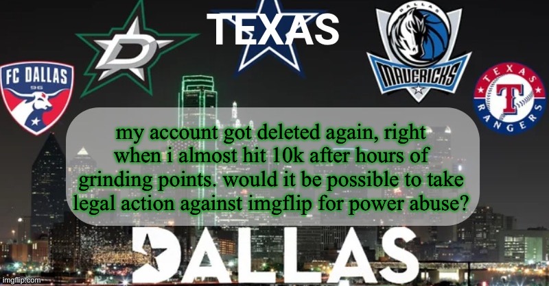 I have something to say | my account got deleted again, right when i almost hit 10k after hours of grinding points. would it be possible to take legal action against imgflip for power abuse? | image tagged in i have something to say | made w/ Imgflip meme maker